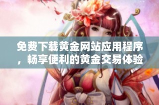 免费下载黄金网站应用程序，畅享便利的黄金交易体验分享