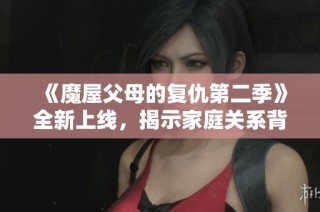 《魔屋父母的复仇第二季》全新上线，揭示家庭关系背后的深层矛盾与冲突