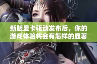 新版显卡驱动发布后，你的游戏体验将会有怎样的显著提升？