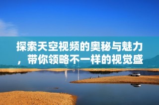 探索天空视频的奥秘与魅力，带你领略不一样的视觉盛宴