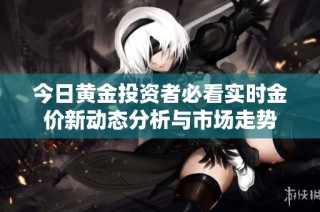 今日黄金投资者必看实时金价新动态分析与市场走势