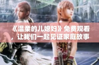 《温柔的儿媳妇》免费观看，让我们一起见证家庭故事的温馨与感动