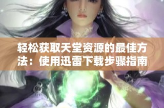 轻松获取天堂资源的最佳方法：使用迅雷下载步骤指南