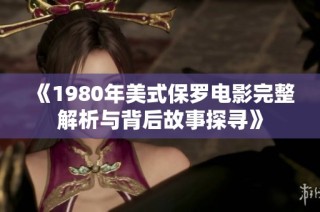 《1980年美式保罗电影完整解析与背后故事探寻》