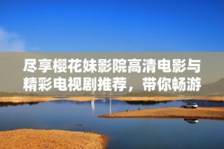 尽享樱花妹影院高清电影与精彩电视剧推荐，带你畅游视听盛宴