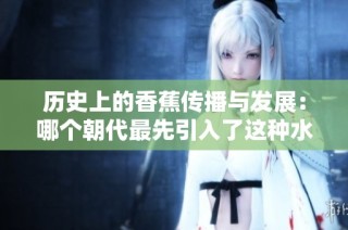 历史上的香蕉传播与发展：哪个朝代最先引入了这种水果