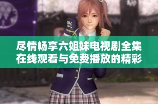 尽情畅享六姐妹电视剧全集在线观看与免费播放的精彩内容