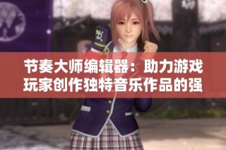 节奏大师编辑器：助力游戏玩家创作独特音乐作品的强大工具
