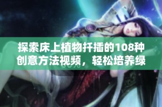 探索床上植物扦插的108种创意方法视频，轻松培养绿色家居环境