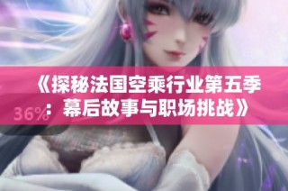 《探秘法国空乘行业第五季：幕后故事与职场挑战》