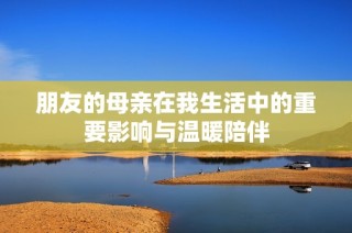 朋友的母亲在我生活中的重要影响与温暖陪伴