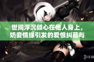 世间浮沉倾心在他人身上，奶妾情缘引发的爱恨纠葛与心事