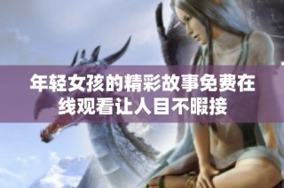 年轻女孩的精彩故事免费在线观看让人目不暇接
