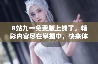 B站九一免费版上线了，精彩内容尽在掌握中，快来体验吧