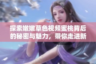 探索嫩嫩草色视频蜜桃背后的秘密与魅力，带你走进新世界
