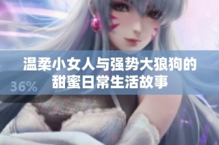 温柔小女人与强势大狼狗的甜蜜日常生活故事