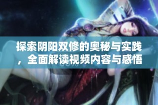 探索阴阳双修的奥秘与实践，全面解读视频内容与感悟