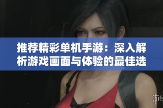 推荐精彩单机手游：深入解析游戏画面与体验的最佳选择