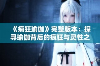 《疯狂瑜伽》完整版本：探寻瑜伽背后的疯狂与灵性之旅