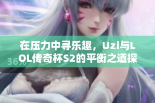 在压力中寻乐趣，Uzi与LOL传奇杯S2的平衡之道探秘