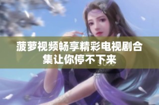 菠萝视频畅享精彩电视剧合集让你停不下来