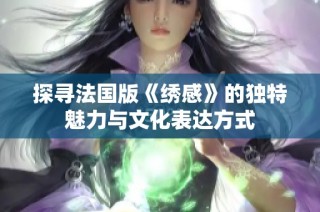探寻法国版《绣感》的独特魅力与文化表达方式