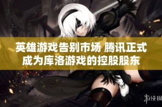 英雄游戏告别市场 腾讯正式成为库洛游戏的控股股东