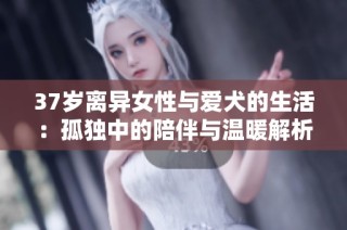 37岁离异女性与爱犬的生活：孤独中的陪伴与温暖解析