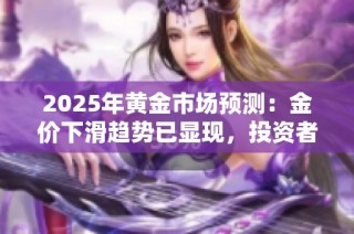 2025年黄金市场预测：金价下滑趋势已显现，投资者应提前布局应对