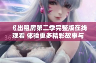 《出租房第二季完整版在线观看 体验更多精彩故事与人际关系的交织》