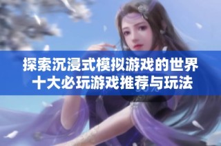 探索沉浸式模拟游戏的世界 十大必玩游戏推荐与玩法解析