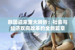 韩国迎来重大转折：社会与经济双向改革的全新篇章