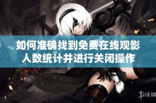 如何准确找到免费在线观影人数统计并进行关闭操作