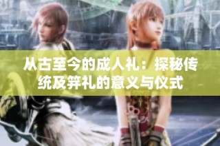 从古至今的成人礼：探秘传统及笄礼的意义与仪式