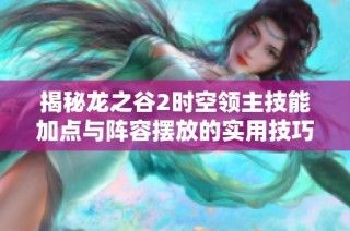 揭秘龙之谷2时空领主技能加点与阵容摆放的实用技巧