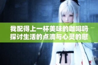 我配得上一杯美味的咖啡吗探讨生活的点滴与心灵的慰藉