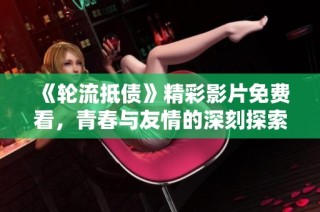 《轮流抵债》精彩影片免费看，青春与友情的深刻探索值得一看