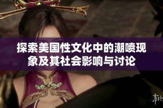 探索美国性文化中的潮喷现象及其社会影响与讨论