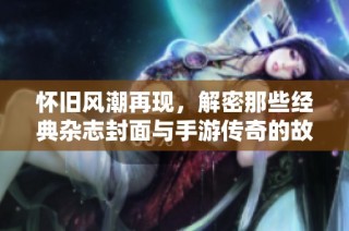 怀旧风潮再现，解密那些经典杂志封面与手游传奇的故事