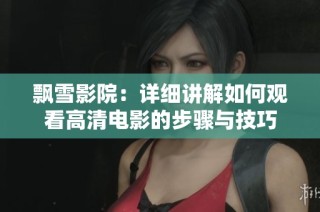 飘雪影院：详细讲解如何观看高清电影的步骤与技巧