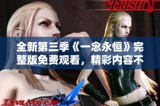 全新第三季《一念永恒》完整版免费观看，精彩内容不容错过