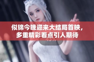 似锦今晚迎来大结局首映，多重精彩看点引人期待