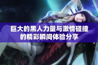 巨大的黑人力量与激情碰撞的精彩瞬间体验分享