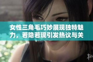 女性三角毛巧妙展现独特魅力，若隐若现引发热议与关注