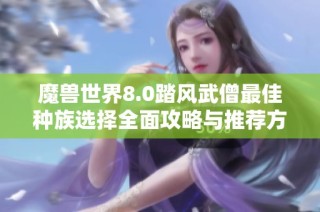 魔兽世界8.0踏风武僧最佳种族选择全面攻略与推荐方案