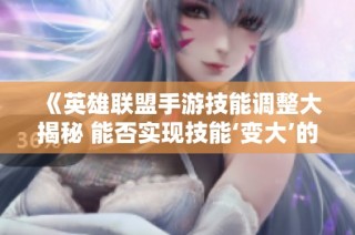 《英雄联盟手游技能调整大揭秘 能否实现技能‘变大’的可能性探讨》