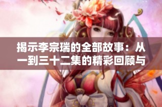 揭示李宗瑞的全部故事：从一到三十二集的精彩回顾与深度分析