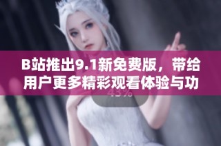 B站推出9.1新免费版，带给用户更多精彩观看体验与功能优化