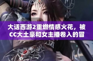 大话西游2重燃情感火花，被CC大土豪和女主播卷入的冒险故事
