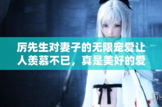 厉先生对妻子的无限宠爱让人羡慕不已，真是美好的爱情故事